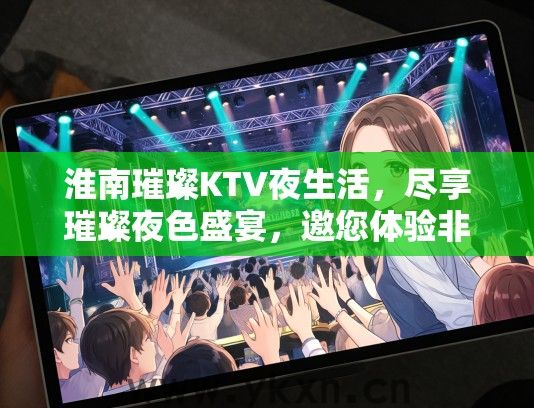 淮南璀璨KTV夜生活，尽享璀璨夜色盛宴，邀您体验非凡人生之旅！