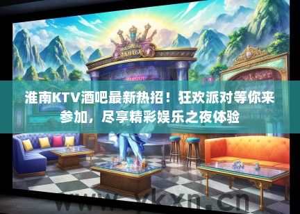 淮南KTV酒吧最新热招！狂欢派对等你来参加，尽享精彩娱乐之夜体验