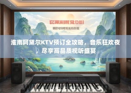 淮南阿黛尔KTV预订全攻略，音乐狂欢夜，尽享高品质视听盛宴