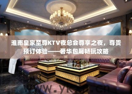 淮南皇家至尊KTV夜总会尊享之夜，尊贵预订体验——奢华包厢畅玩攻略