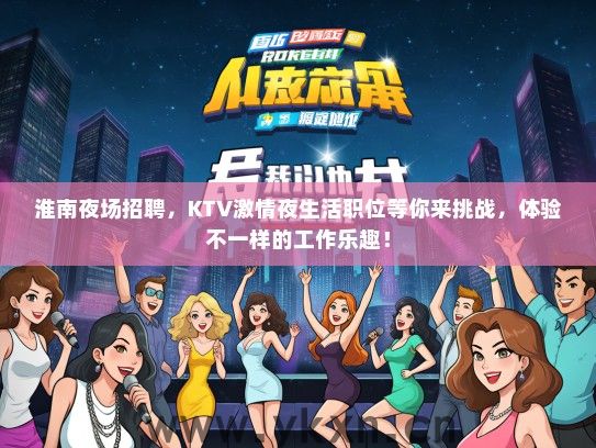 淮南夜场招聘，KTV激情夜生活职位等你来挑战，体验不一样的工作乐趣！