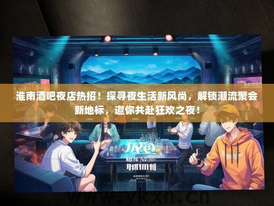 淮南酒吧夜店热招！探寻夜生活新风尚，解锁潮流聚会新地标，邀你共赴狂欢之夜！