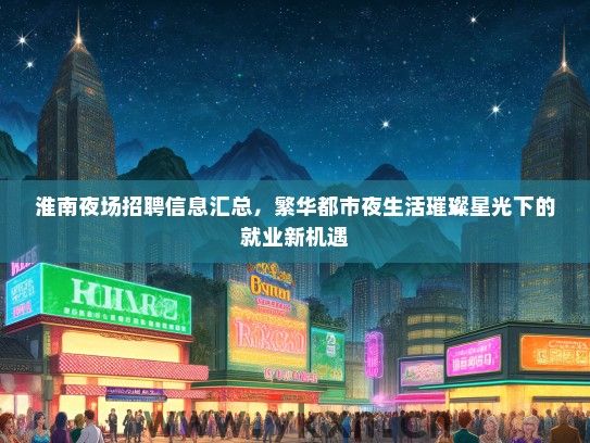 淮南夜场招聘信息汇总，繁华都市夜生活璀璨星光下的就业新机遇