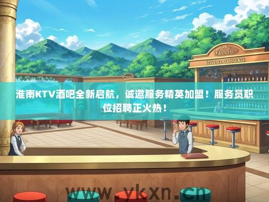 淮南KTV酒吧全新启航，诚邀服务精英加盟！服务员职位招聘正火热！