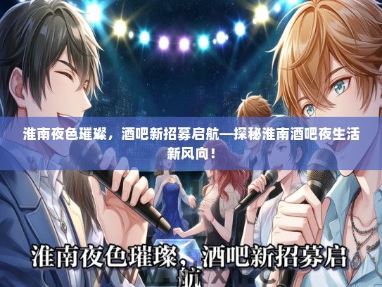 淮南夜色璀璨，酒吧新招募启航—探秘淮南酒吧夜生活新风向！