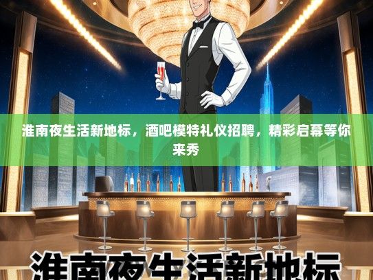 淮南夜生活新地标，酒吧模特礼仪招聘，精彩启幕等你来秀