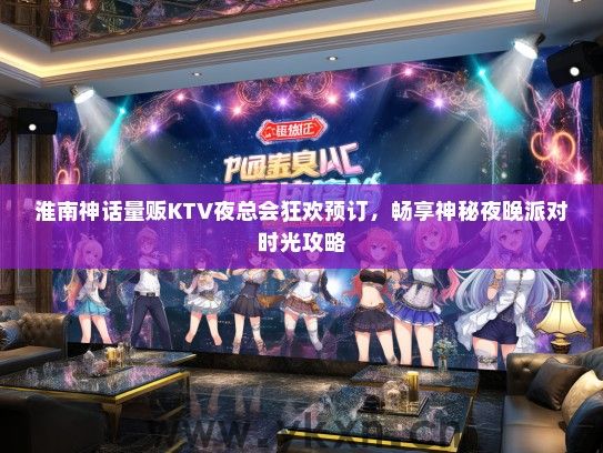 淮南神话量贩KTV夜总会狂欢预订，畅享神秘夜晚派对时光攻略