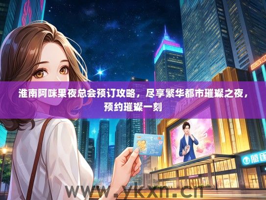 淮南阿咪果夜总会预订攻略，尽享繁华都市璀璨之夜，预约璀璨一刻