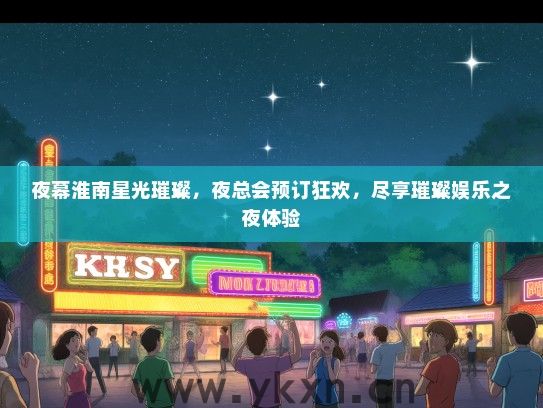 夜幕淮南星光璀璨，夜总会预订狂欢，尽享璀璨娱乐之夜体验