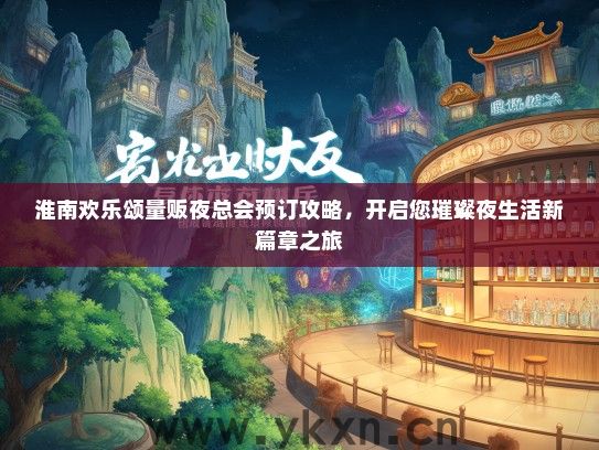 淮南欢乐颂量贩夜总会预订攻略，开启您璀璨夜生活新篇章之旅