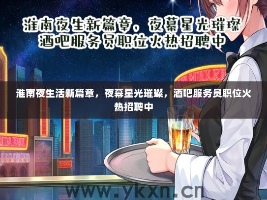 淮南夜生活新篇章，夜幕星光璀璨，酒吧服务员职位火热招聘中