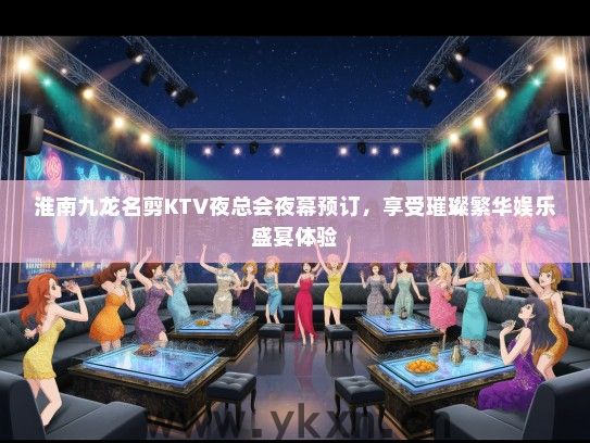 淮南九龙名剪KTV夜总会夜幕预订，享受璀璨繁华娱乐盛宴体验