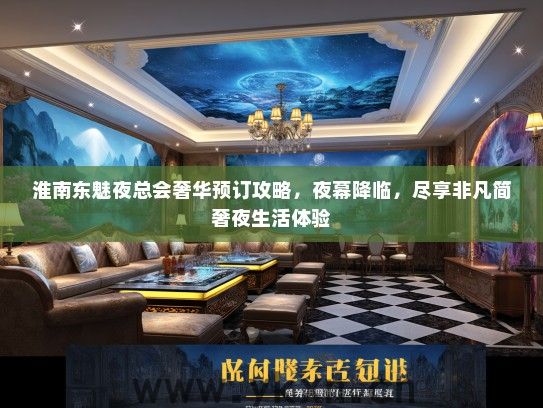 淮南东魅夜总会奢华预订攻略，夜幕降临，尽享非凡简奢夜生活体验