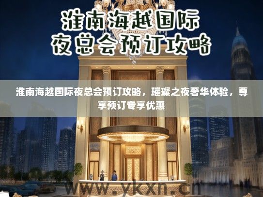 淮南海越国际夜总会预订攻略，璀璨之夜奢华体验，尊享预订专享优惠