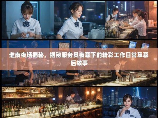 淮南夜场揭秘,揭秘服务员夜幕下的精彩工作日常及幕后故事 淮南夜场揭秘,揭秘服务员夜幕下的精彩工作日常及幕后故事