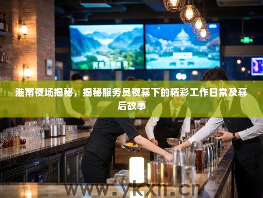 淮南夜场揭秘,揭秘服务员夜幕下的精彩工作日常及幕后故事 淮南夜场揭秘,揭秘服务员夜幕下的精彩工作日常及幕后故事