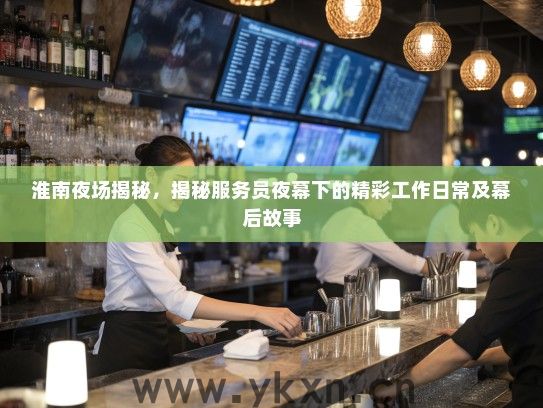 淮南夜场揭秘,揭秘服务员夜幕下的精彩工作日常及幕后故事 淮南夜场揭秘,揭秘服务员夜幕下的精彩工作日常及幕后故事