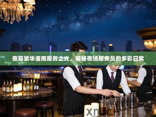 夜幕繁华淮南服务之光,揭秘夜场服务员的多彩日常 夜幕繁华淮南服务之光,揭秘夜场服务员的多彩日常