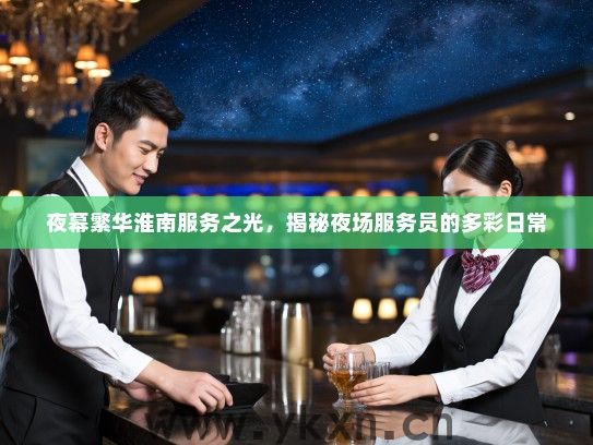 夜幕繁华淮南服务之光,揭秘夜场服务员的多彩日常 夜幕繁华淮南服务之光,揭秘夜场服务员的多彩日常