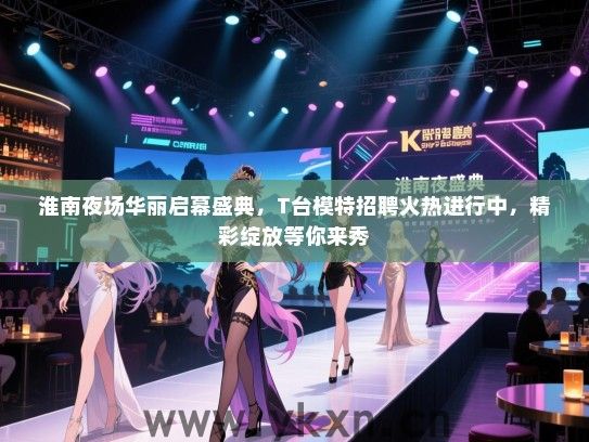 淮南夜场华丽启幕盛典,T台模特招聘火热进行中,精彩绽放等你来秀 淮南夜场华丽启幕盛典,T台模特招聘火热进行中,精彩绽放等你来秀
