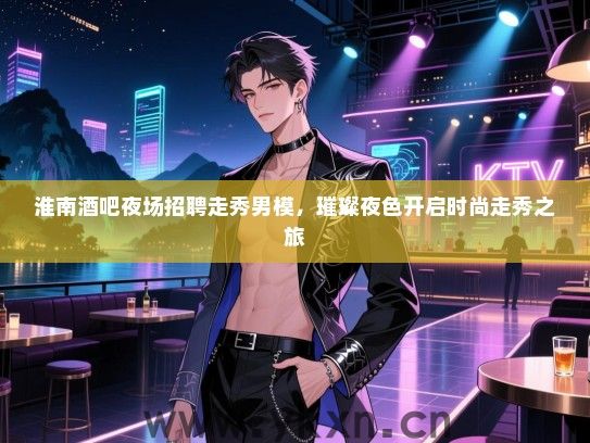 淮南酒吧夜场招聘走秀男模,璀璨夜色开启时尚走秀之旅 淮南酒吧夜场招聘走秀男模,璀璨夜色开启时尚走秀之旅