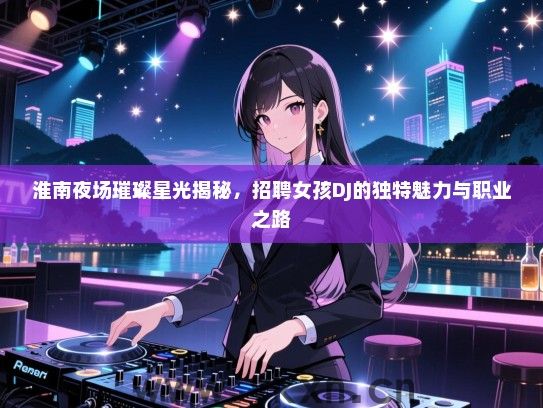 淮南夜场璀璨星光揭秘,招聘女孩DJ的独特魅力与职业之路 淮南夜场璀璨星光揭秘,招聘女孩DJ的独特魅力与职业之路